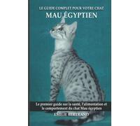Le guide complet pour votre chat Mau égyptien: Le premier guide sur la santé, la nutrition et le comportement du chat Mau égyptien