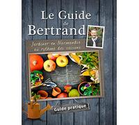 Le Guide de Bertrand. Jardiner en Normandie au rythme des saisons.