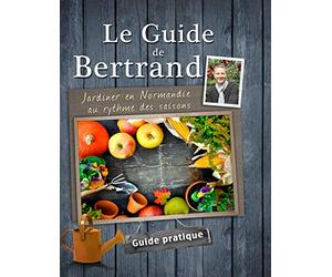 Le Guide de Bertrand. Jardiner en Normandie au rythme des saisons.