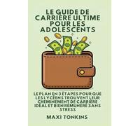 Le Guide De Carrière Ultime Pour Les Adolescents: Le Plan en 3 Étapes pour que les Lycéens trouvent Leur Cheminement de Carrière Idéal et Bien Rémunéré Sans Stress