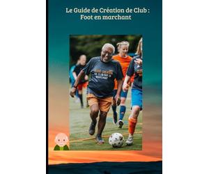 Le Guide de Création de Club : Foot en marchant: Le manuel pratique pour monter sa section, financer son projet et dynamiser son club grâce au sport-santé.