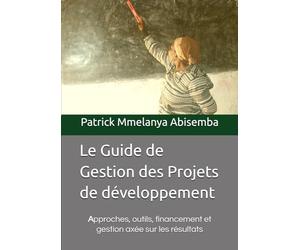 Le Guide de Gestion des Projets de développement: Approches, outils, financement et gestion axée sur les résultats