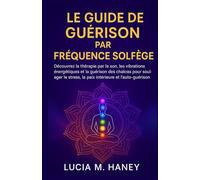 LE GUIDE DE GUÉRISON PAR FRÉQUENCE SOLFÈGE: Découvrez la thérapie par le son, les vibrations énergétiques et la guérison des chakras pour soulager le stress, la paix intérieure et l'auto-guérison