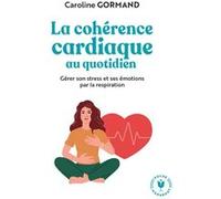 Le guide de la cohérence cardiaque au quotidien: Gérer son stress et ses émotions par la respiration