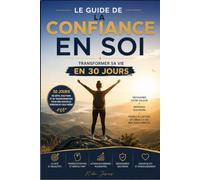 Le Guide de la Confiance en Soi : Transformer sa Vie en 30 Jours: Le programme pratique pour développer une confiance durable, vaincre vos peurs, passer à l'action, révéler le meilleur de vous-même