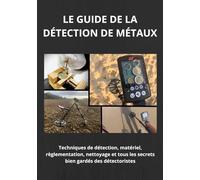 Le guide de la détection de métaux: Technique de détection, matériel, règlementation, nettoyage et tous les secrets bien gardés des prospecteurs