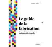 Le guide de la fabrication: Comprendre, gérer et imprimer vos productions graphiques