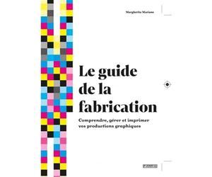 Le guide de la fabrication: Comprendre, gérer et imprimer vos productions graphiques