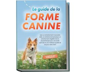 Le guide de la forme canine : Avec un entraînement musculaire ciblé, un entraînement physique, un entraînement d'agilité et de la physiothérapie pour ... chien - y compris un plan d'entraînement