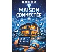 Le guide de la maison connectée: Le guide pratique pour créer une smart home intelligente : domotique simple, automatisation, sécurité, économies d’énergie et contrôle de votre maison