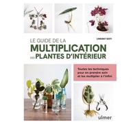 Le Guide De La Multiplication Des Plantes D'intérieur - Toutes Les Techniques Pour En Prendre Soin Et Les Multiplier À L'infini