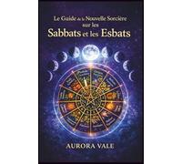 Le Guide de la Nouvelle Sorcière sur les Sabbats et les Esbats: Comment utiliser la Roue de l'Année de la Sorcière et les Phases de la Lune dans votre Pratique Magique.