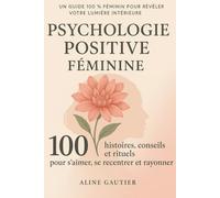Le guide de la psychologie positive féminine: 100 histoires, conseils et rituels pour s'aimer, se recentrer et rayonner