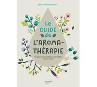 Le Guide De L'aromathérapie - Tout Savoir Sur Les Huiles Essentielles Et Les Aromiels