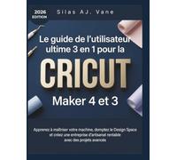 Le guide de l'utilisateur ultime 3 en 1 pour la Cricut Maker 4 et 3: Apprenez à maîtriser votre machine, domptez le Design Space et créez une entreprise d'artisanat rentable avec des projets avancés