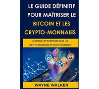 Le Guide Définitif Pour Maîtriser Le Bitcoin Et Les Crypto-Monnaies: Échangez Et Investissez Dans Les Crypto-Monnaies En Toute Confiance