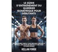 LE GUIDE D'ENTRAÎNEMENT DU GUERRIER ISOMÉTRIQUE POUR DÉBUTANTS: UN PROGRAMME COMPLET POUR UNE FORCE CORPORELLE OPTIMALE, UNE DISCIPLINE MENTALE ET UNE FORME PHYSIQUE DURABL