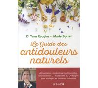 Le Guide Des Antidouleurs Naturels - Alimentation, Médecines Traditionnelles, Neurosciences - : Les Secrets D'un Médecin Pour Soulager Les Douleurs Courantes