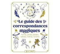 Le Guide Des Correspondances Magiques - Pierres, Plantes, Planètes, Sabbats, Chakras, Nombres