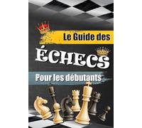 LE GUIDE DES ÉCHECS POUR LES DÉBUTANTS: Le livre pour apprendre à jouer aux échecs facilement - Pour adulte