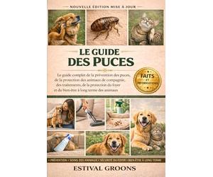 LE GUIDE DES PUCES: Le guide complet de la prévention des puces, de la protection des animaux de compagnie, des traitements, de la protection du foyer et du bien-être à long terme des animaux
