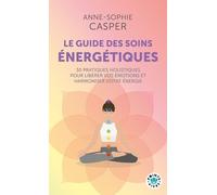Le Guide Des Soins Énergétiques - 30 Pratiques Holistiques Pour Libérer Vos Émotions Et Harmoniser Votre Énergie
