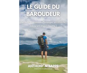 Le Guide du Baroudeur: Découvrez comment voyager sans limite, même en étant fauché !