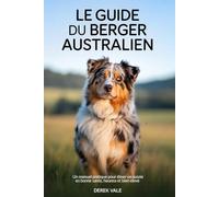 LE GUIDE DU BERGER AUSTRALIEN: Un manuel pratique pour élever un Aussie en bonne santé, heureux et bien élevé