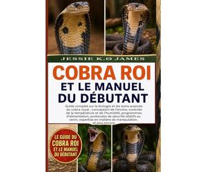 LE GUIDE DU COBRA ROI ET LE MANUEL DU DÉBUTANT: Guide complet sur la biologie et les soins avancés du cobra royal : conception de l’enclos, contrôle ... protocoles de sécurité relatifs au