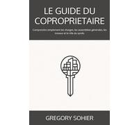 LE GUIDE DU COPROPRIETAIRE: Comprendre simplement les charges, les assemblées générales, les travaux et le rôle du syndic