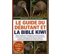 LE GUIDE DU DÉBUTANT ET LA BIBLE KIWI: Guide complet sur la biologie et l'entretien des kiwis: besoins alimentaires, compréhension du comportement ... de la reproduction et bien plus encore.