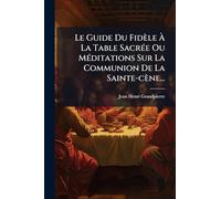 Le Guide Du Fidèle Ã La Table SacrÃ(c)e Ou MÃ(c)ditations Sur La Communion De La Sainte-cène...