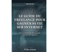 Le Guide du Freelance pour Gagner sa Vie sur Internet: Comment Trouver des Clients, Vendre ses Services en Ligne et Construire une Activité Rentable