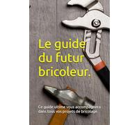 Le guide du futur bricoleur.: Ce guide ultime vous accompagnera dans tout vos projet de bricolage.
