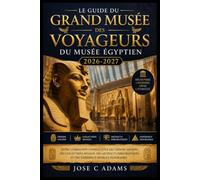 Le Guide du Grand Musée des Voyageurs du Musée Égyptien 2026-2027: Votre compagnon complet pour des trésors anciens, des collections royales, des ... et une expérience muséale inoubliable