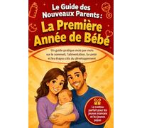Le Guide du Jeune Parent: La Première Année : le manuel pratique mois par mois pour le sommeil, l'alimentation, la santé et l'éveil de bébé, le cadeau idéal pour les jeunes mamans et papas