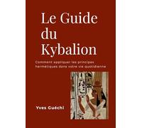 Le Guide du Kybalion: Comment appliquer les principes hermétiques dans votre vie quotidienne