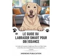 Le Guide Du Labrador Smart Pour Obéissance: Un Guide de Formation Complet pour Élever un Chien Calme et bien Élevé, des Commandes de base aux Compétences Avancées