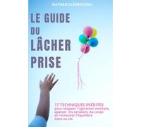 Le Guide du Lâcher Prise: 17 Techniques inédites pour stopper l'agitation mentale, apaiser les tensions du corps et retrouver l'équilibre dans sa vie