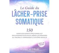 Le Guide du Lâcher-Prise Somatique: 150 exercices somato-émotionnels et psychosomatiques pour libérer les mémoires du trauma et harmoniser le système nerveux