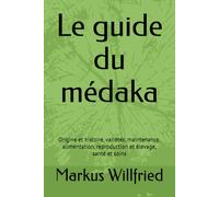Le guide du médaka: Origine et histoire, variétés, maintenance, alimentation, reproduction et élevage, santé et soins