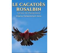 Le guide du passionné: Le cacatoes rosalbin