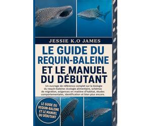 LE GUIDE DU REQUIN-BALEINE ET LE MANUEL DU DÉBUTANT: Un ouvrage de référence complet sur la biologie du requin-baleine: écologie alimentaire, schémas ... comportementales, identification et bien plus