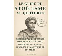 Le guide du stoïcisme au quotidien: Méthode pour débutants : 40 jours pour réduire le stress, retrouver le calme et renforcer ta maîtrise de toi-même