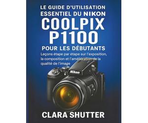 LE GUIDE D'UTILISATION ESSENTIEL DU NIKON COOLPIX P1100 POUR LES DÉBUTANTS: Leçons étape par étape sur l'exposition, la composition et l'amélioration de la qualité de l'image
