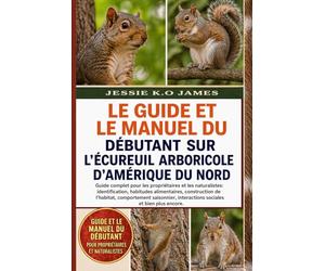 LE GUIDE ET LE MANUEL DU DÉBUTANT SUR L'ÉCUREUIL ARBORICOLE D'AMÉRIQUE DU NORD: Guide complet pour les propriétaires et les naturalistes: ... saisonnier, interactions sociales