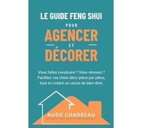 Le Guide Feng Shui pour Agencer et Décorer: Vous faites construire ? Vous rénovez ? Facilitez vos choix déco pièce par pièce tout en créant un cocon de bien-être.