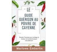 Le Guide Guérison au Poivre de Cayenne: Booster l’énergie pour soulager la douleur et se désintoxiquer naturellement