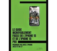 Le Guide Incroyablement Facile De L'iPhone 15 Et De L'iPhone 15 Pro: Premiers Pas Avec L'iphone 2023 Et iOS 17