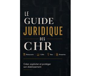 LE GUIDE JURIDIQUE DES CHR: Restaurants, cafés, bars, brasseries Créer, exploiter et protéger son établissement